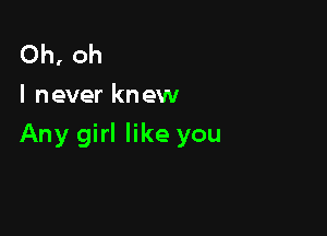 Oh, oh
I never knew

Any girl like you