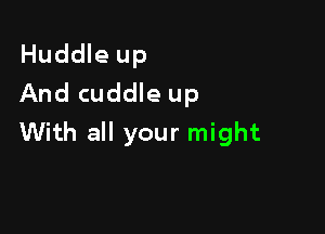 Huddle up
And cuddle up

With all your might