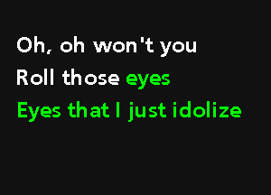 Oh, oh won't you

Roll those eyes
Eyes that I just idolize