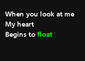 When you look at me
My heart

Begins to float