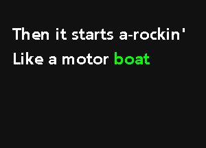 Then it starts a-rockin'

Like a motor boat