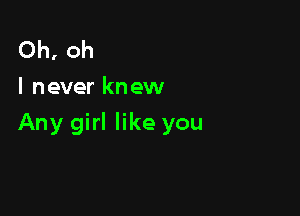 Oh, oh
I never knew

Any girl like you