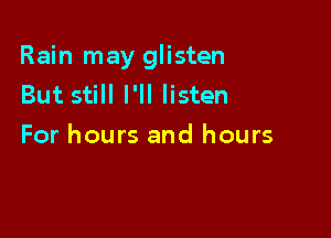 Rain may glisten
But still I'll listen

For hours and hours