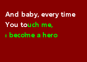 And baby, every time

You touch me,
I beco'me a hero