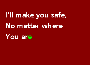 I'll make you safe,

No matter wh ere
You are