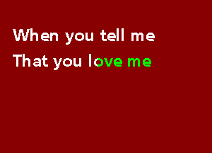 When you tell me

That you love me
