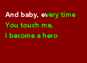 And baby, every time

You touch me,
I become a hero