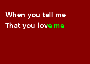 When you tell me

That you love me