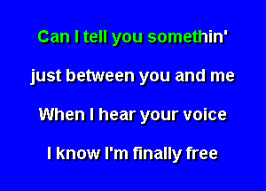 Can I tell you somethin'

just between you and me

When I hear your voice

I know I'm finally free
