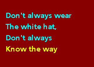 Don 't always wear
The white hat,
Don't always

Kn ow th e way