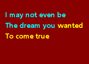 I may not even be

The dream you wanted

To come true