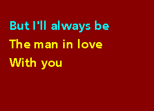 But I'll always be

The man in love
With you