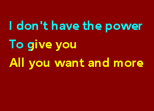 I don't have the power
To give you

All you want and more