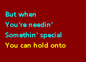 But when
You're needin'

Somethin' special

You can hold onto