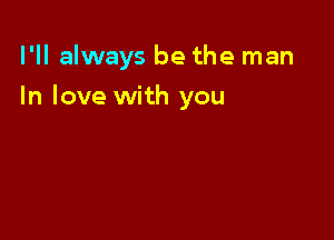 I'll always be the man

In love with you