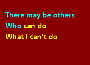 There may be oth ers
Who can do

Whatl can't do