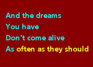 And the dreams
You have
Don't come alive

As often as they sh ould