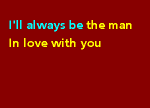 I'll always be the man

In love with you