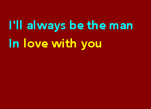 I'll always be the man

In love with you