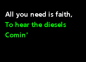 All you need is faith,

To hear the diesels
Comin'