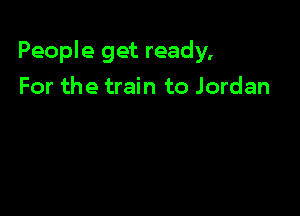 People get ready,

For the train to Jordan