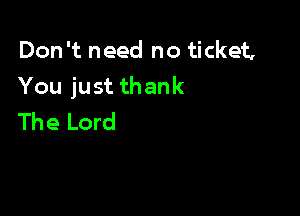 Don't need no ticket,
You just thank

The Lord