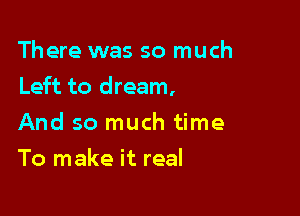 There was so much

Left to dream,

And so much time
To make it real