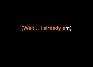 (Wait... I already am)