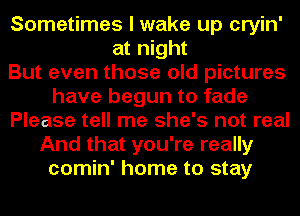 Sometimes I wake up cryin'
at night
But even those old pictures
have begun to fade
Please tell me she's not real
And that you're really
comin' home to stay