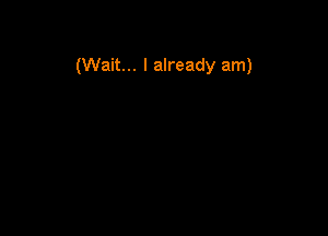 (Wait... I already am)