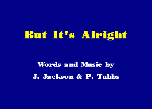 Butt IItt's Allrigllntt

u'ords and hinsic by
J. Jaclmon P. Tnhbs