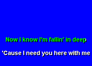 Now I know I'm fallin' in deep

'Cause I need you here with me