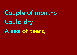 Couple of months
Could dry

A sea of tears,