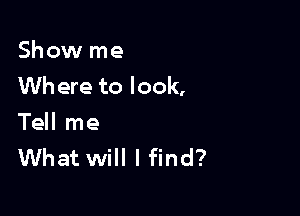 Show me
Wh ere to look,

Tell me
What will I find?