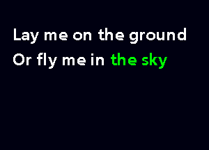 Lay me on the ground

Or fly me in the sky