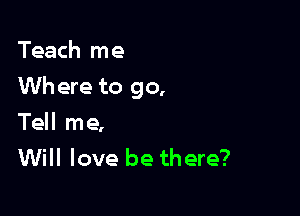 Teach me

Wh ere to go,

Tell me,
Will love be there?