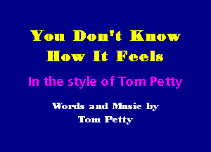 Yon lIDonn'lt Know
lIlIow lIt lFeells

W'ords and hfnsic by
Tom Petty