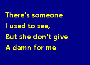 There's someone
I used to see,

But she don't give

A damn for me