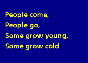 People come,

People go,

Some grow young,
Some grow cold