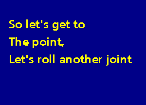 So let's get to
The point,

Let's roll another joint