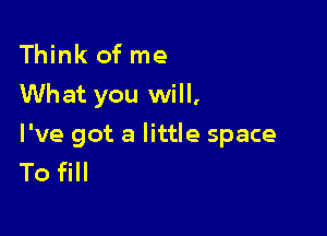 Think of me
What you will,

I've got a little space
To fill