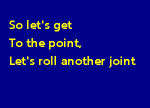 So let's get
To the point,

Let's roll another joint