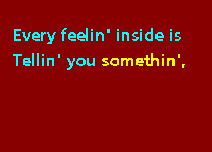 Every feelin' inside is

Tellin' you somethin',