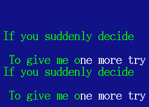 If you suddenly decide

To give me one more try
If you suddenly decide

To give me one more try