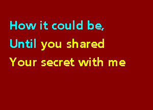 How it could be,

Until you shared

Your secret with me