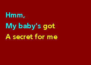 Hmm,

My baby's got

A secret for me