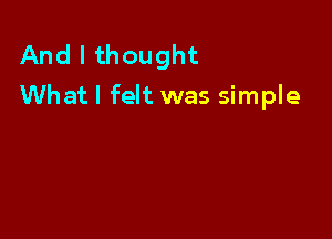 And I thought
Whatl felt was simple