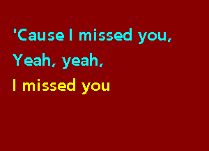 'Causel missed you,
Yeah, yeah,

I missed you