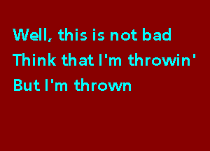Well, this is not bad
Think that I'm throwin'

But I'm thrown