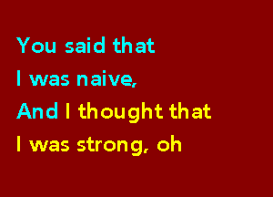 You said that
I was naive,

And I thought that
l was strong, oh